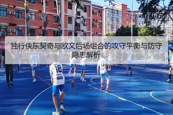 独行侠东契奇与欧文后场组合的攻守平衡与防守隐患解析