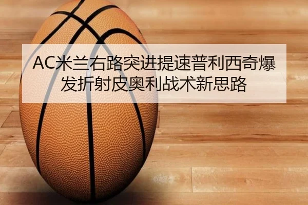 AC米兰右路突进提速普利西奇爆发折射皮奥利战术新思路