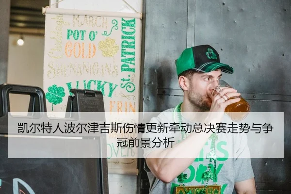 凯尔特人波尔津吉斯伤情更新牵动总决赛走势与争冠前景分析