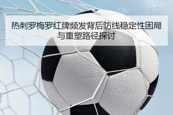 热刺罗梅罗红牌频发背后防线稳定性困局与重塑路径探讨