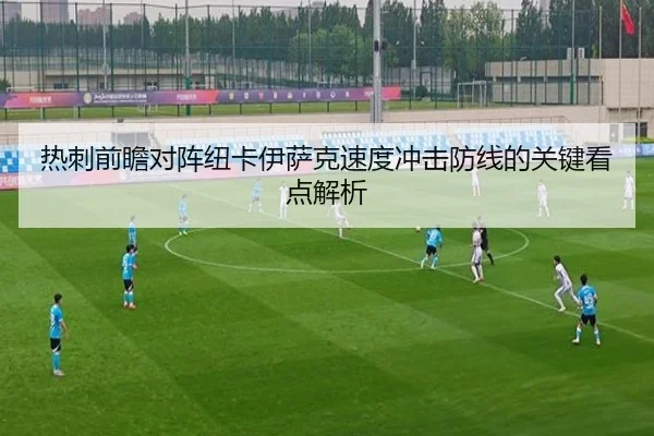热刺前瞻对阵纽卡伊萨克速度冲击防线的关键看点解析