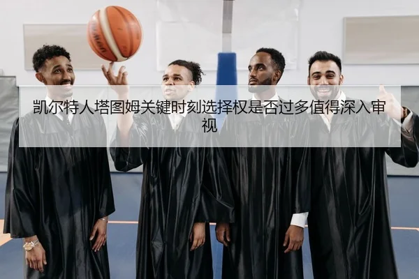 凯尔特人塔图姆关键时刻选择权是否过多值得深入审视