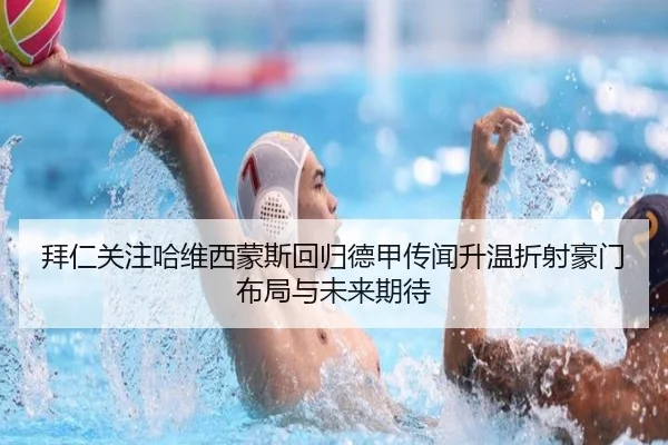 拜仁关注哈维西蒙斯回归德甲传闻升温折射豪门布局与未来期待