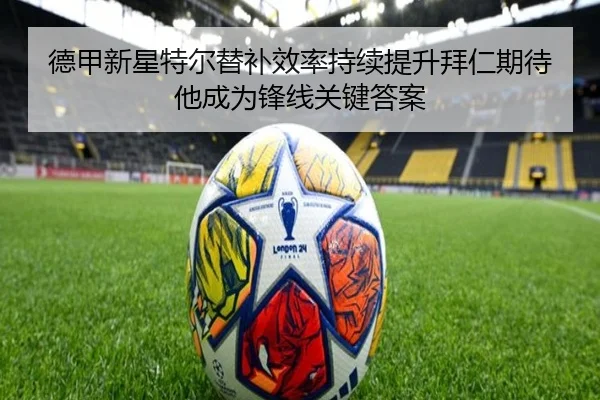 德甲新星特尔替补效率持续提升拜仁期待他成为锋线关键答案
