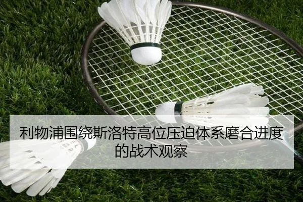 利物浦围绕斯洛特高位压迫体系磨合进度的战术观察 - kaiyun