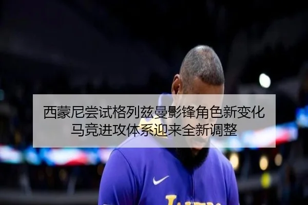 西蒙尼尝试格列兹曼影锋角色新变化 马竞进攻体系迎来全新调整 - kaiyun