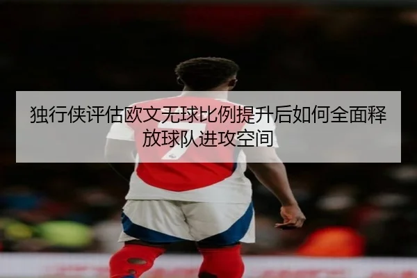 独行侠评估欧文无球比例提升后如何全面释放球队进攻空间 - kaiyun