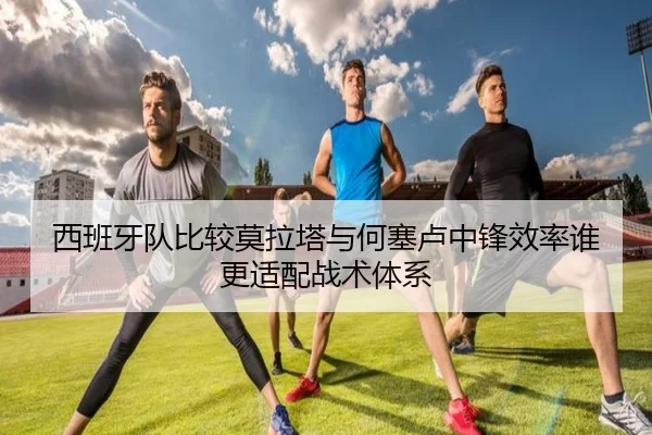 西班牙队比较莫拉塔与何塞卢中锋效率谁更适配战术体系