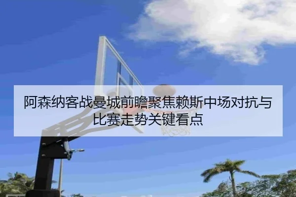 阿森纳客战曼城前瞻聚焦赖斯中场对抗与比赛走势关键看点