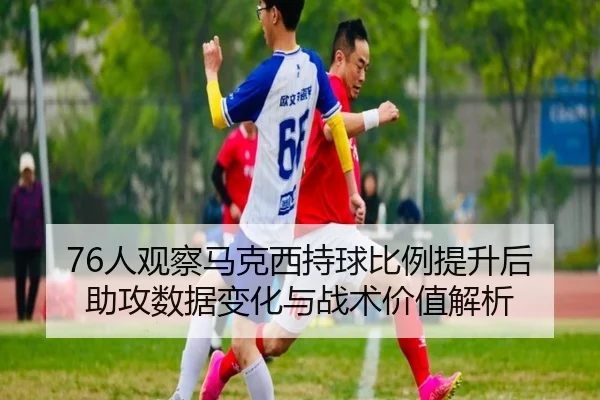 76人观察马克西持球比例提升后助攻数据变化与战术价值解析 - kaiyun