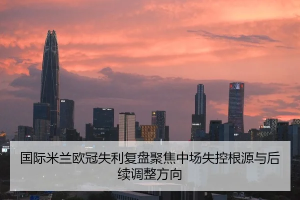 国际米兰欧冠失利复盘聚焦中场失控根源与后续调整方向 - kaiyun