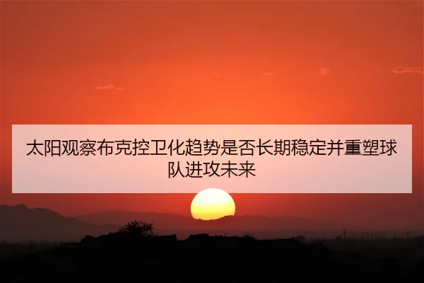 太阳观察布克控卫化趋势是否长期稳定并重塑球队进攻未来 - kaiyun