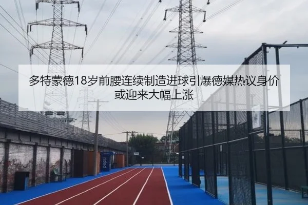 多特蒙德18岁前腰连续制造进球引爆德媒热议身价或迎来大幅上涨 - kaiyun