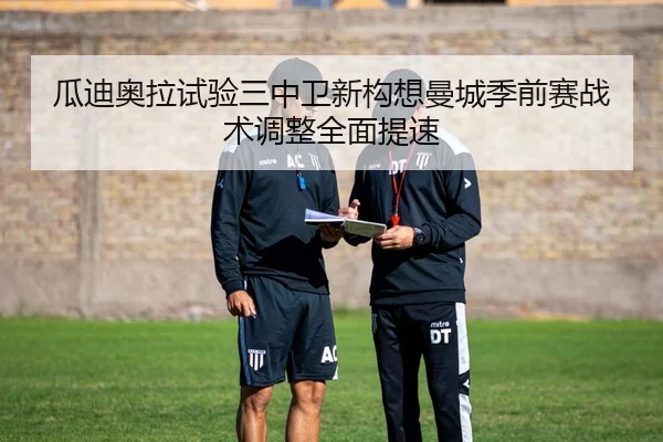 瓜迪奥拉试验三中卫新构想曼城季前赛战术调整全面提速 - kaiyun