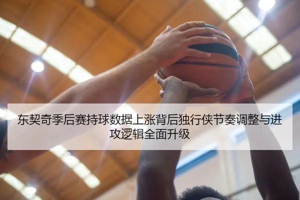 东契奇季后赛持球数据上涨背后独行侠节奏调整与进攻逻辑全面升级 - kaiyun